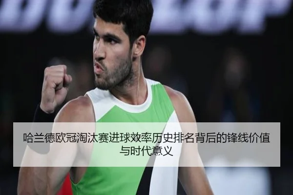 哈兰德欧冠淘汰赛进球效率历史排名背后的锋线价值与时代意义