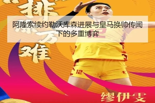 阿隆索续约勒沃库森进展与皇马换帅传闻下的多重博弈