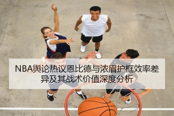 NBA舆论热议恩比德与浓眉护框效率差异及其战术价值深度分析