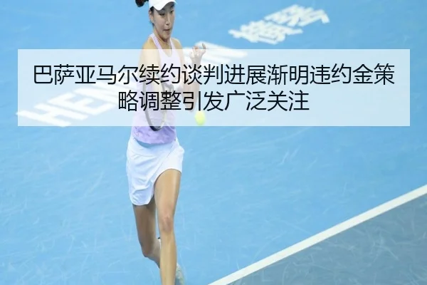 巴萨亚马尔续约谈判进展渐明违约金策略调整引发广泛关注