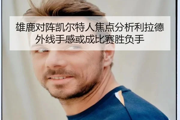雄鹿对阵凯尔特人焦点分析利拉德外线手感或成比赛胜负手