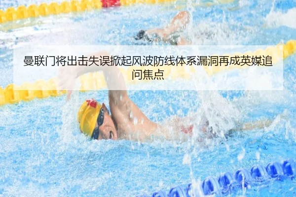 曼联门将出击失误掀起风波防线体系漏洞再成英媒追问焦点