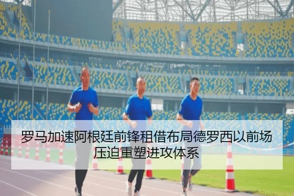 罗马加速阿根廷前锋租借布局德罗西以前场压迫重塑进攻体系