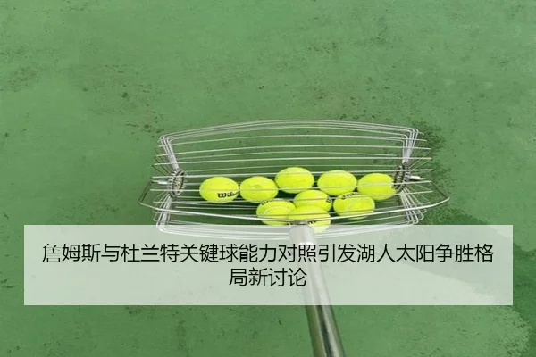 詹姆斯与杜兰特关键球能力对照引发湖人太阳争胜格局新讨论